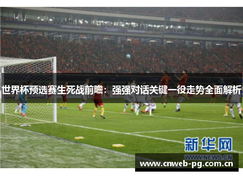 世界杯预选赛生死战前瞻:强强对话关键一役走势全面解析 世界杯预选赛生死战前瞻:强强对话关键一役走势全面解析