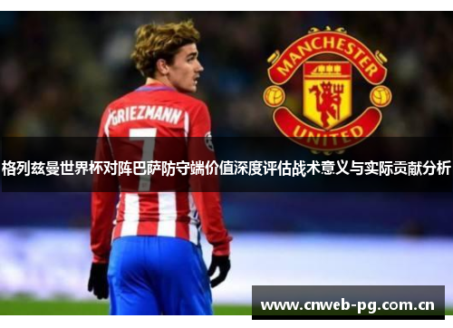 格列兹曼世界杯对阵巴萨防守端价值深度评估战术意义与实际贡献分析 格列兹曼世界杯对阵巴萨防守端价值深度评估战术意义与实际贡献分析